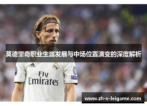 莫德里奇职业生涯发展与中场位置演变的深度解析
