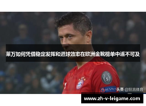 莱万如何凭借稳定发挥和进球效率在欧洲金靴榜单中遥不可及