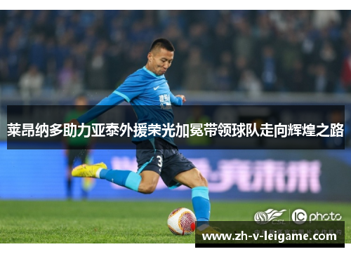 莱昂纳多助力亚泰外援荣光加冕带领球队走向辉煌之路 莱昂纳多助力亚泰外援荣光加冕带领球队走向辉煌之路