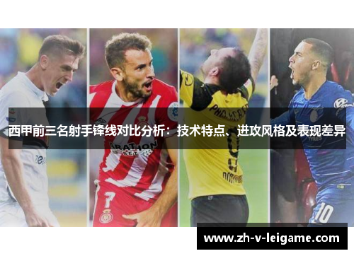 西甲前三名射手锋线对比分析:技术特点、进攻风格及表现差异 西甲前三名射手锋线对比分析:技术特点、进攻风格及表现差异