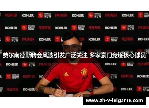 费尔南德斯转会风波引发广泛关注 多家豪门竞逐核心球员