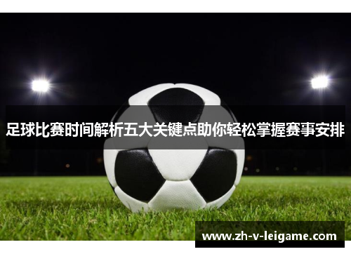 足球比赛时间解析五大关键点助你轻松掌握赛事安排 足球比赛时间解析五大关键点助你轻松掌握赛事安排