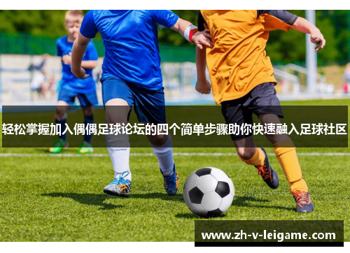 轻松掌握加入偶偶足球论坛的四个简单步骤助你快速融入足球社区 轻松掌握加入偶偶足球论坛的四个简单步骤助你快速融入足球社区