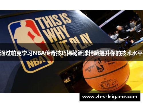 通过帕克学习NBA传奇技巧揭秘篮球精髓提升你的技术水平 通过帕克学习NBA传奇技巧揭秘篮球精髓提升你的技术水平