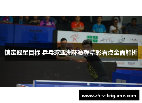 锁定冠军目标 乒乓球亚洲杯赛程精彩看点全面解析