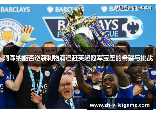 阿森纳能否逆袭利物浦追赶英超冠军宝座的希望与挑战 阿森纳能否逆袭利物浦追赶英超冠军宝座的希望与挑战