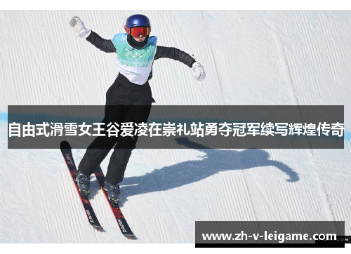 自由式滑雪女王谷爱凌在崇礼站勇夺冠军续写辉煌传奇