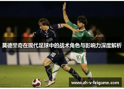 莫德里奇在现代足球中的战术角色与影响力深度解析