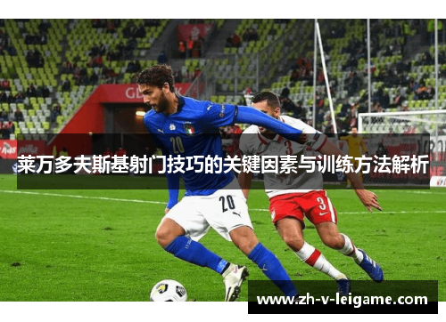 莱万多夫斯基射门技巧的关键因素与训练方法解析 莱万多夫斯基射门技巧的关键因素与训练方法解析