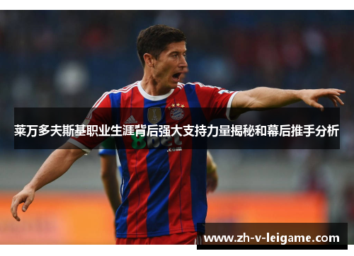 莱万多夫斯基职业生涯背后强大支持力量揭秘和幕后推手分析