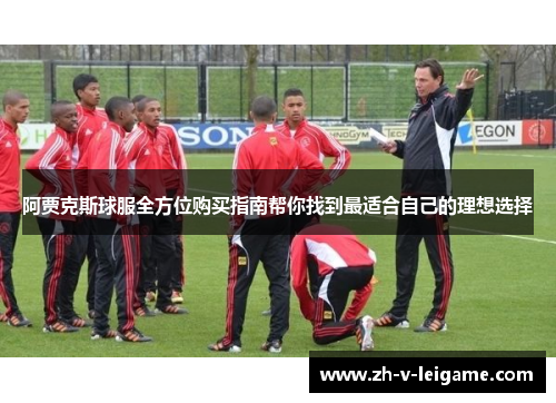 阿贾克斯球服全方位购买指南帮你找到最适合自己的理想选择