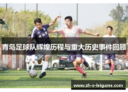 青岛足球队辉煌历程与重大历史事件回顾